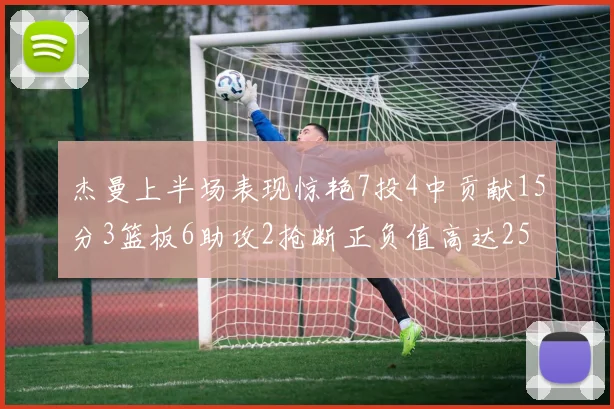 杰曼上半场表现惊艳7投4中贡献15分3篮板6助攻2抢断正负值高达25