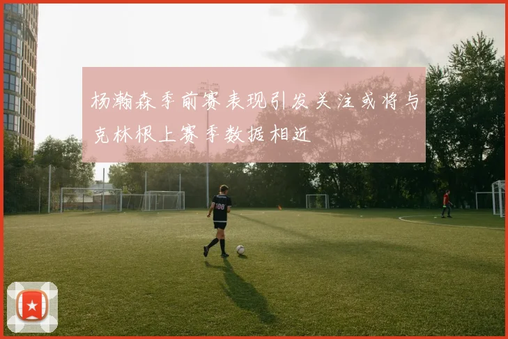 杨瀚森季前赛表现引发关注或将与克林根上赛季数据相近