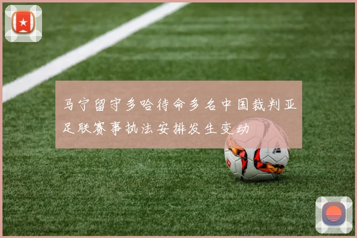 马宁留守多哈待命多名中国裁判亚足联赛事执法安排发生变动