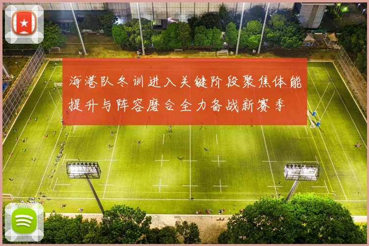 海港队冬训进入关键阶段聚焦体能提升与阵容磨合全力备战新赛季