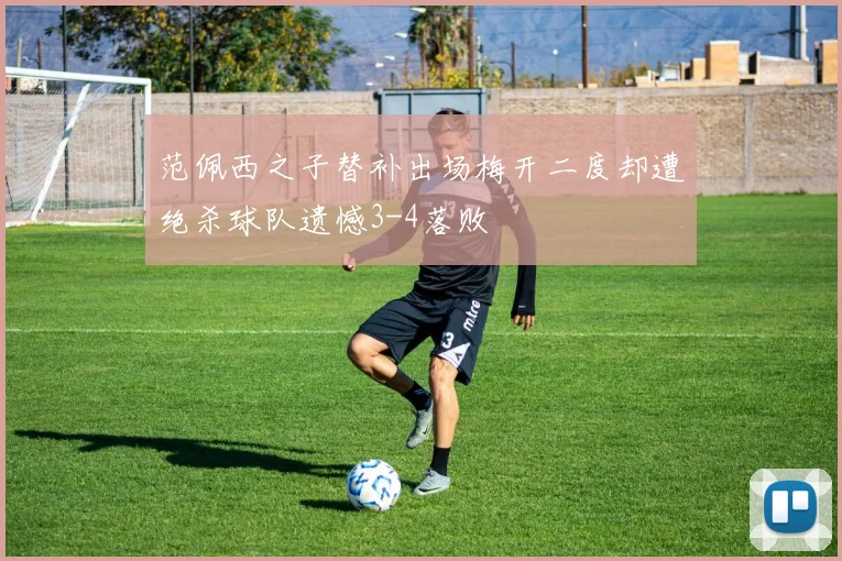 范佩西之子替补出场梅开二度却遭绝杀球队遗憾3-4落败