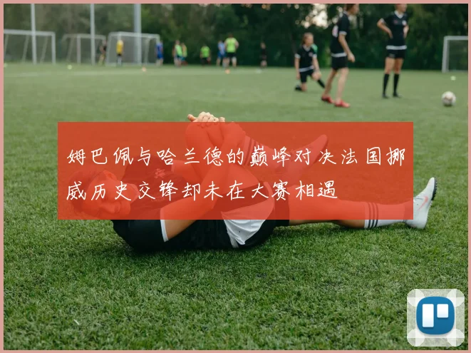 姆巴佩与哈兰德的巅峰对决法国挪威历史交锋却未在大赛相遇