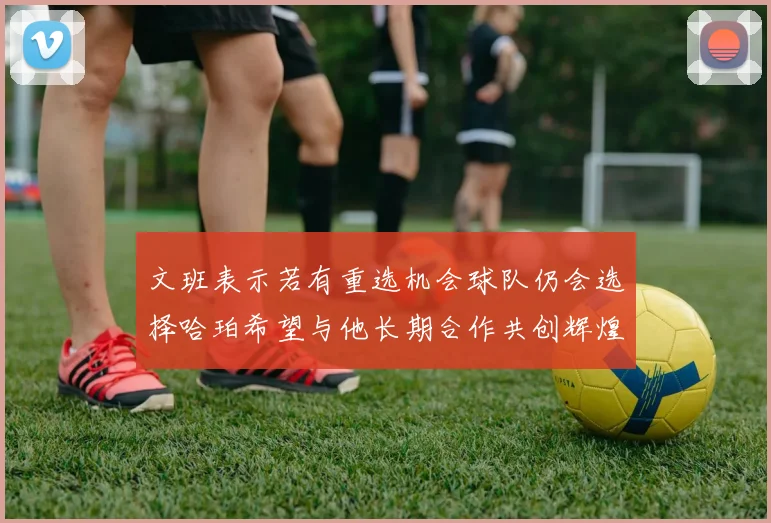文班表示若有重选机会球队仍会选择哈珀希望与他长期合作共创辉煌