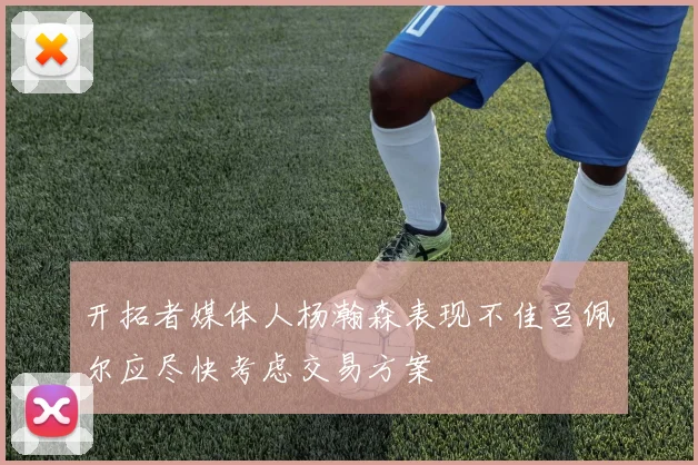 开拓者媒体人杨瀚森表现不佳吕佩尔应尽快考虑交易方案