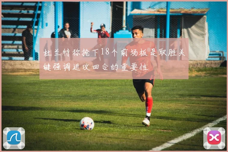 杜兰特称抢下18个前场板是取胜关键强调进攻回合的重要性