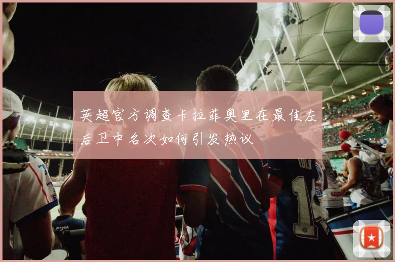 英超官方调查卡拉菲奥里在最佳左后卫中名次如何引发热议