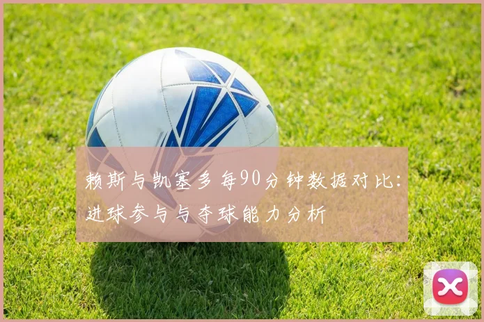 赖斯与凯塞多每90分钟数据对比：进球参与与夺球能力分析