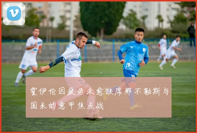 霍伊伦因疲劳未愈缺席那不勒斯与国米的意甲焦点战
