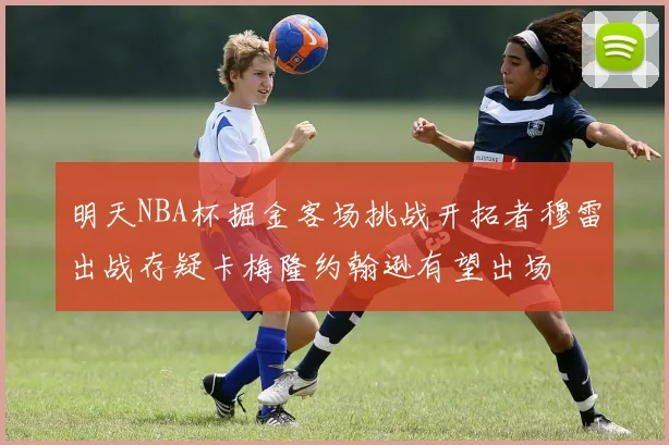 明天NBA杯掘金客场挑战开拓者穆雷出战存疑卡梅隆约翰逊有望出场