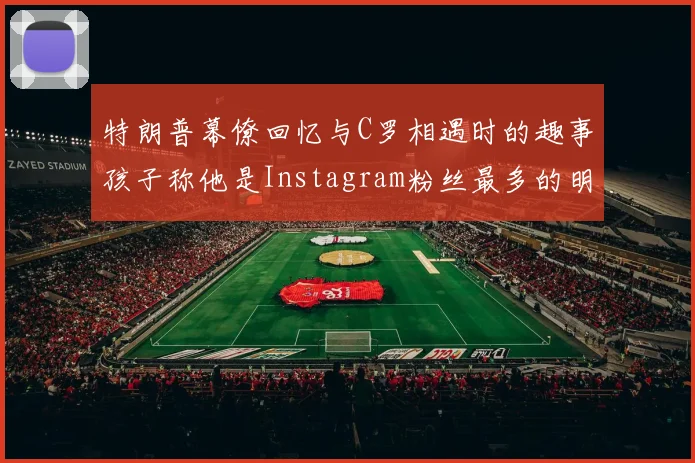 特朗普幕僚回忆与C罗相遇时的趣事孩子称他是Instagram粉丝最多的明星