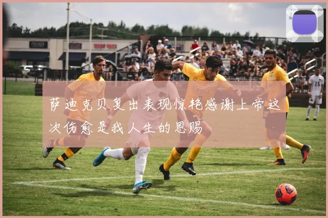 萨迪克贝复出表现惊艳感谢上帝这次伤愈是我人生的恩赐