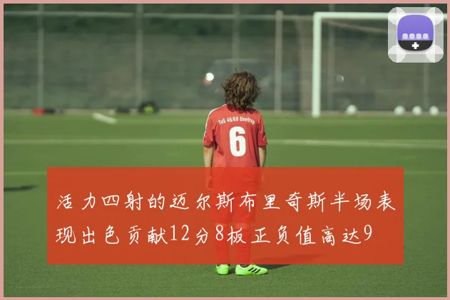 活力四射的迈尔斯布里奇斯半场表现出色贡献12分8板正负值高达9