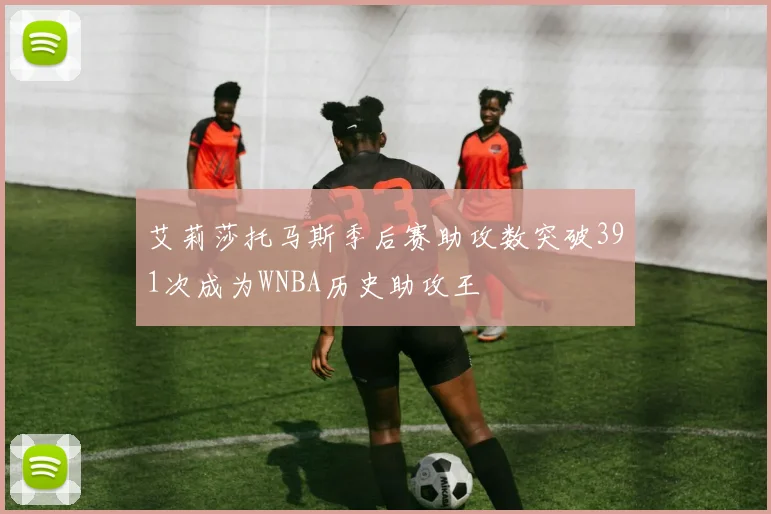 艾莉莎托马斯季后赛助攻数突破391次成为WNBA历史助攻王