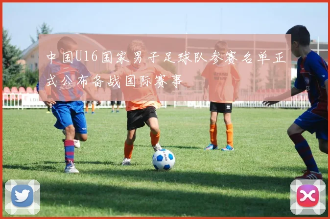 中国U16国家男子足球队参赛名单正式公布备战国际赛事