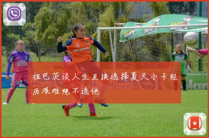 祖巴茨谈人生互换选择夏天小卡经历艰难绝不选他