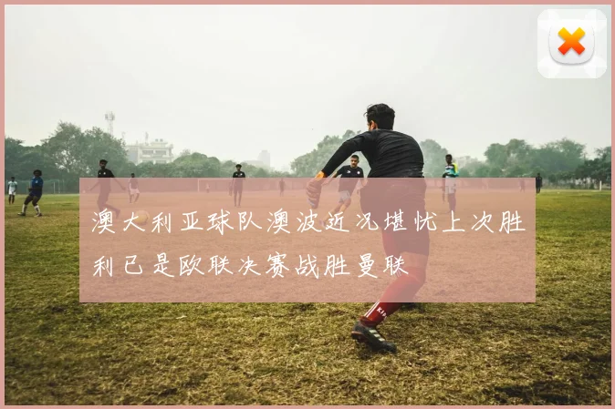 澳大利亚球队澳波近况堪忧上次胜利已是欧联决赛战胜曼联