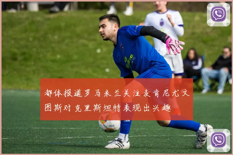 都体报道罗马米兰关注麦肯尼尤文图斯对克里斯坦特表现出兴趣